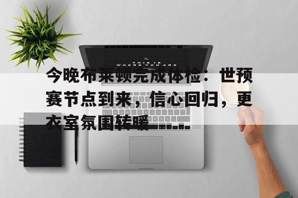 Kaiyun中国官网-关于今晚布莱顿完成体检：世预赛节点到来，信心回归，更衣室氛围转暖的信息
