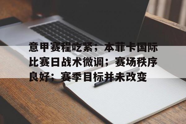 意甲赛程吃紧；本菲卡国际比赛日战术微调；赛场秩序良好；赛季目标并未改变的简单介绍