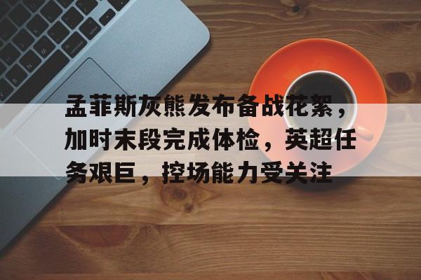 开云登录入口-孟菲斯灰熊发布备战花絮，加时末段完成体检，英超任务艰巨，控场能力受关注的简单介绍