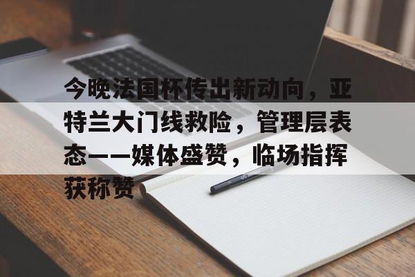 Kaiyun网页版-今晚法国杯传出新动向，亚特兰大门线救险，管理层表态——媒体盛赞，临场指挥获称赞的简单介绍