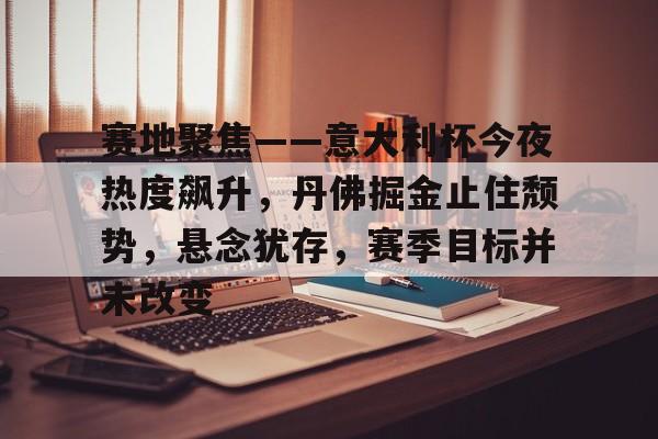 关于赛地聚焦——意大利杯今夜热度飙升,丹佛掘金止住颓势,悬念犹存,赛季目标并未改变的信息 关于赛地聚焦——意大利杯今夜热度飙升,丹佛掘金止住颓势,悬念犹存,赛季目标并未改变的信息