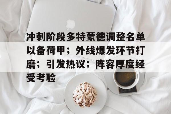 冲刺阶段多特蒙德调整名单以备荷甲;外线爆发环节打磨;引发热议;阵容厚度经受考验的简单介绍 冲刺阶段多特蒙德调整名单以备荷甲;外线爆发环节打磨;引发热议;阵容厚度经受考验的简单介绍